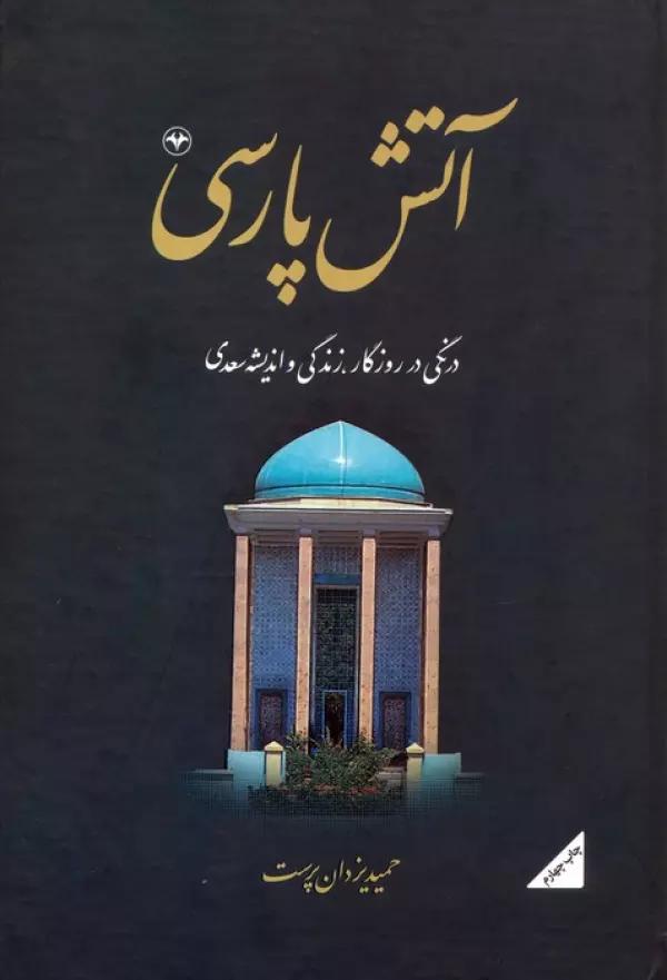آتش پارسی 1:درنگی در روزگار،زندگی و اندیشه سعدی